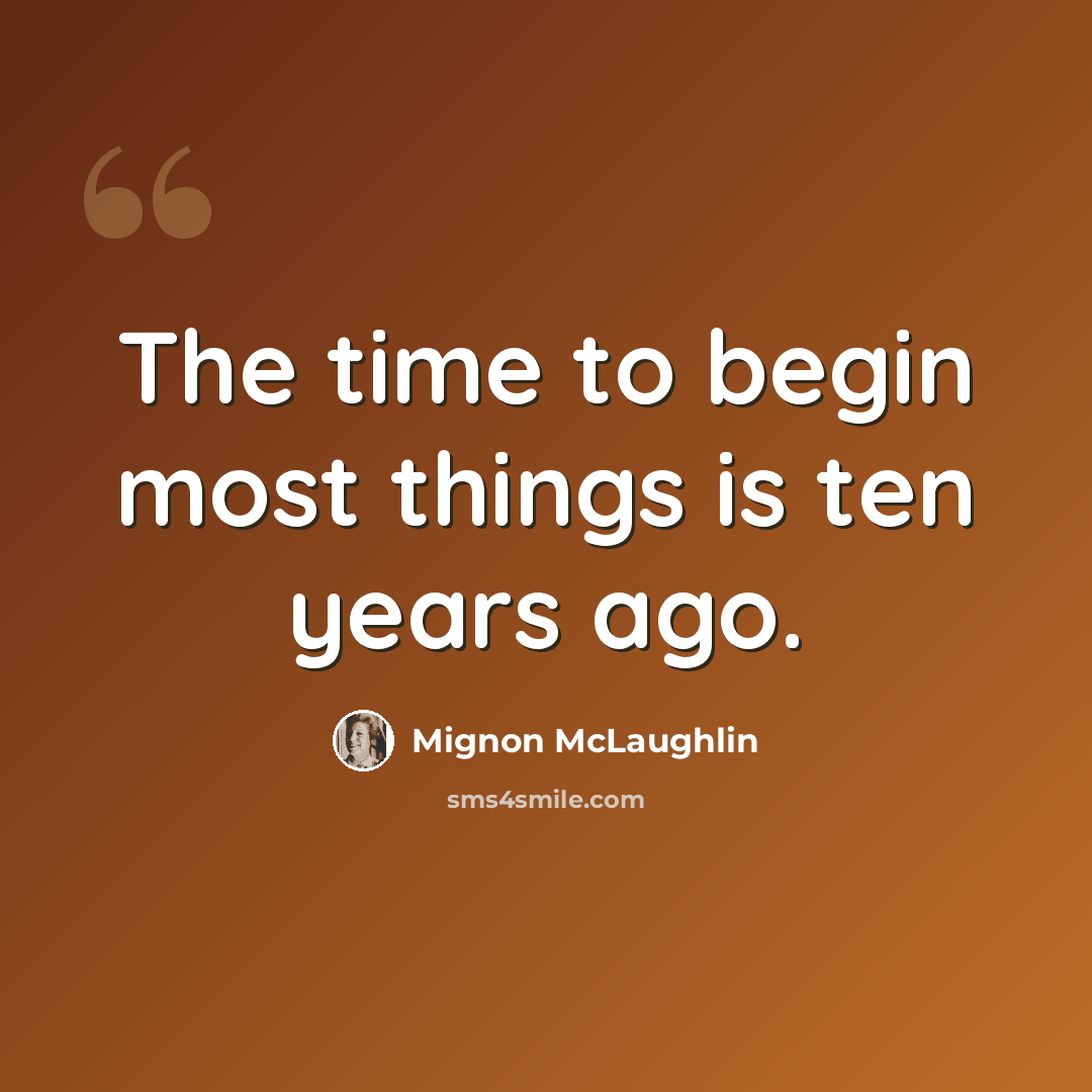 “The time to begin most things is ten years ago.” quote by Mignon McLaughlin