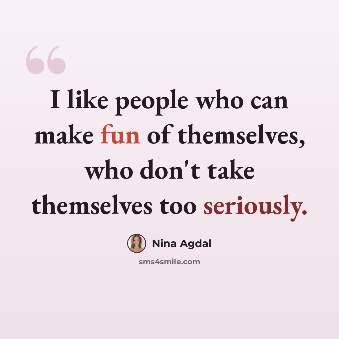 “I like people who can make fun of themselves, who don't take themselves too seriously.” quote by Nina Agdal