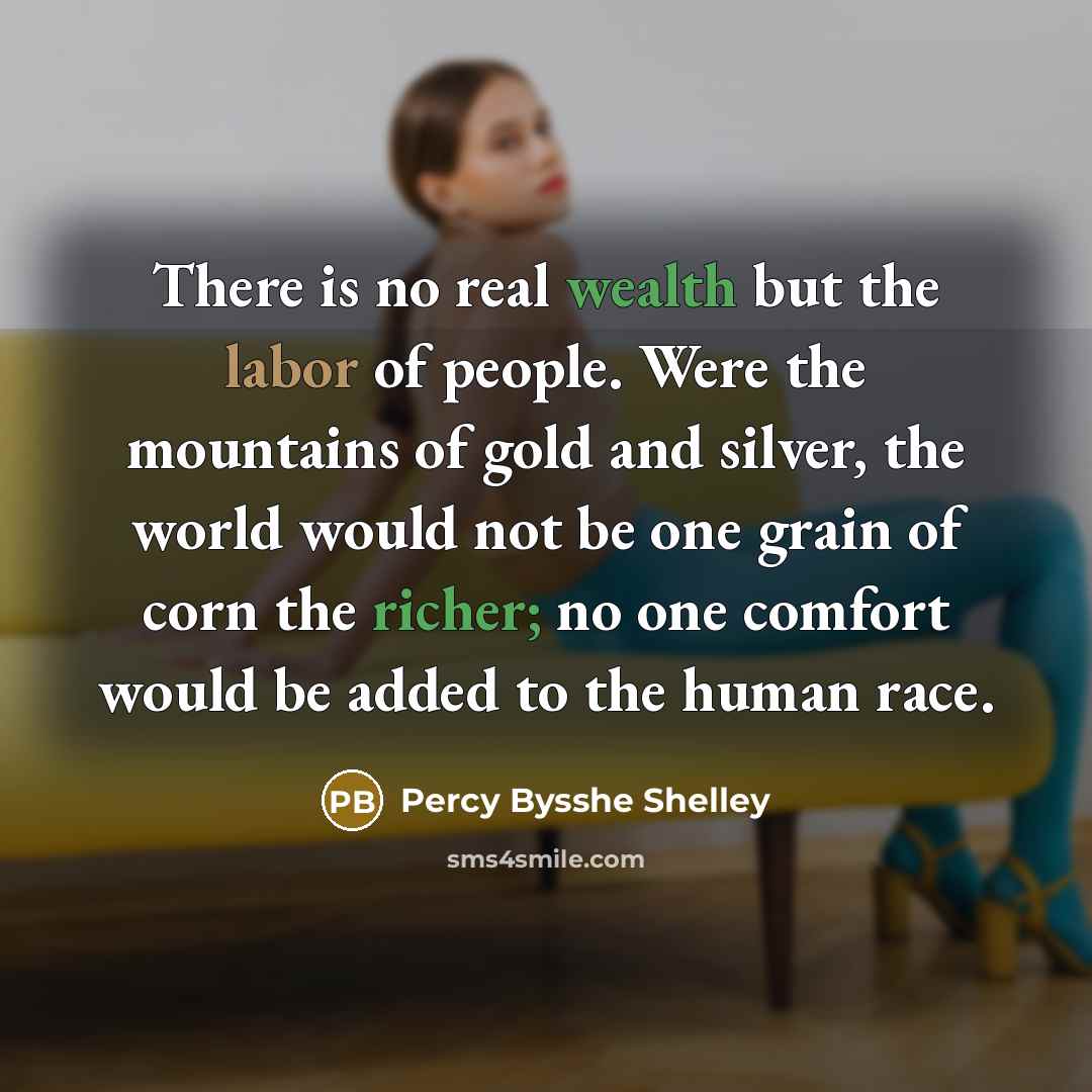 “There is no real wealth but the labor of people. Were the mountains of gold and silver, the world would not be one grain of corn the richer; no one comfort would be added to the human race.” quote by Percy Bysshe Shelley