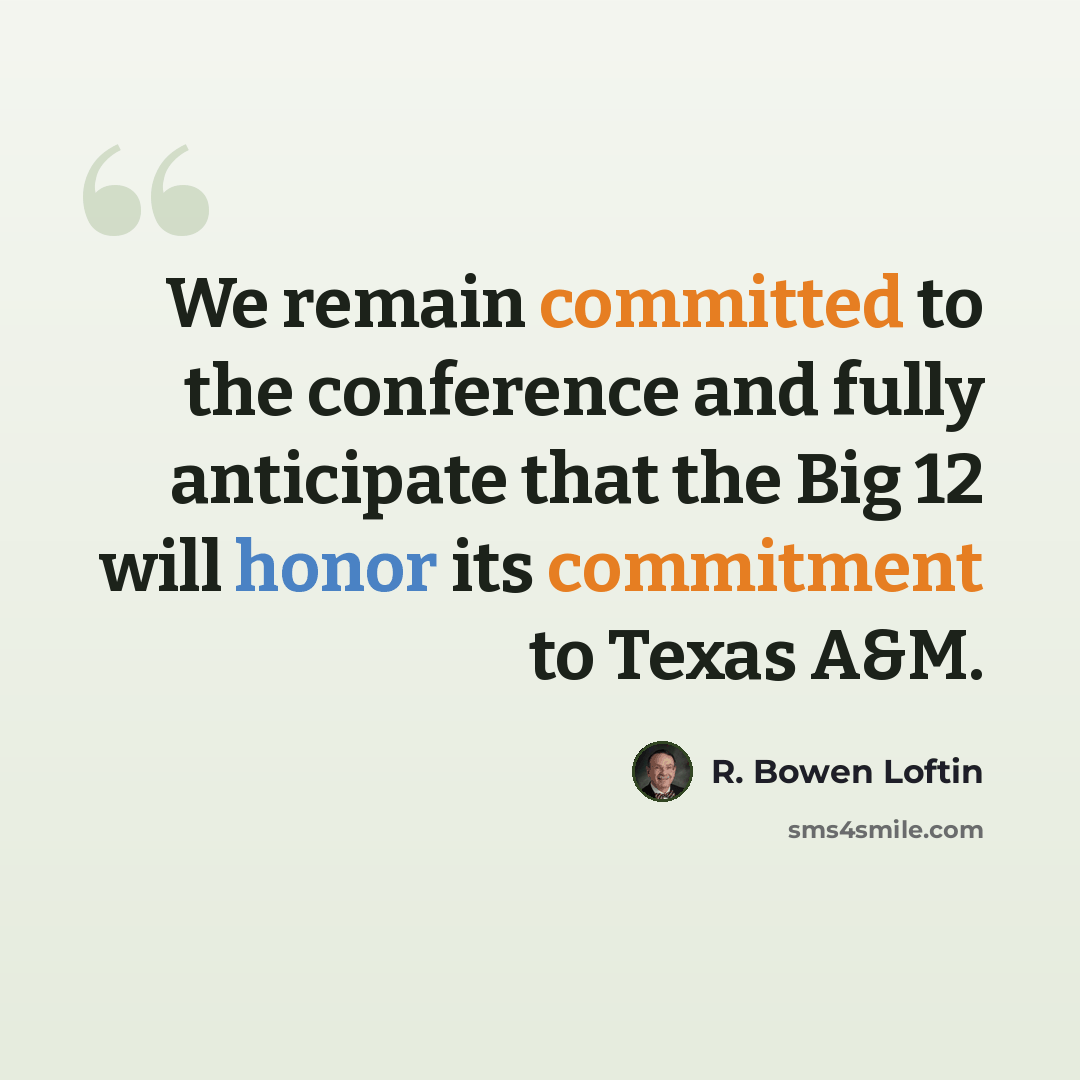 “We remain committed to the conference and fully anticipate that the Big 12 will honor its commitment to Texas A&M.” quote by R. Bowen Loftin