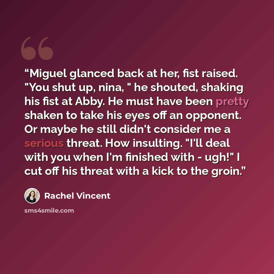 “Miguel glanced back at her, fist raised. "You shut up, nina, " he shouted, shaking his fist at Abby. He must have been pretty shaken to take his eyes off an opponent. Or maybe he still didn't consider me a serious threat. How insulting. "I'll deal with you when I'm finished with - ugh!" I cut off…” quote by Rachel Vincent