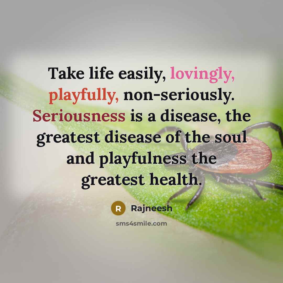 “Take life easily, lovingly, playfully, non-seriously. Seriousness is a disease, the greatest disease of the soul and playfulness the greatest health.” quote by Rajneesh
