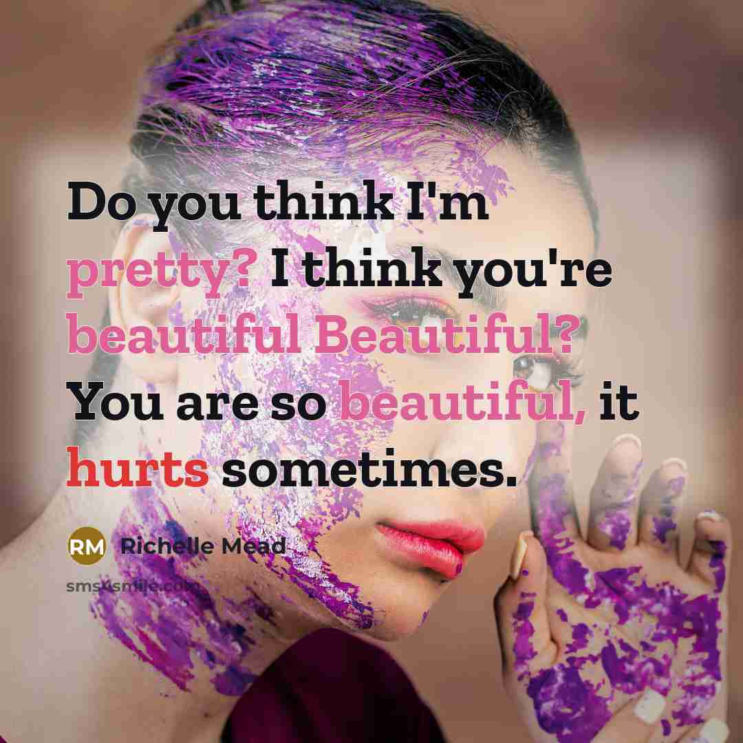 “Do you think I'm pretty? I think you're beautiful Beautiful? You are so beautiful, it hurts sometimes.” quote by Richelle Mead