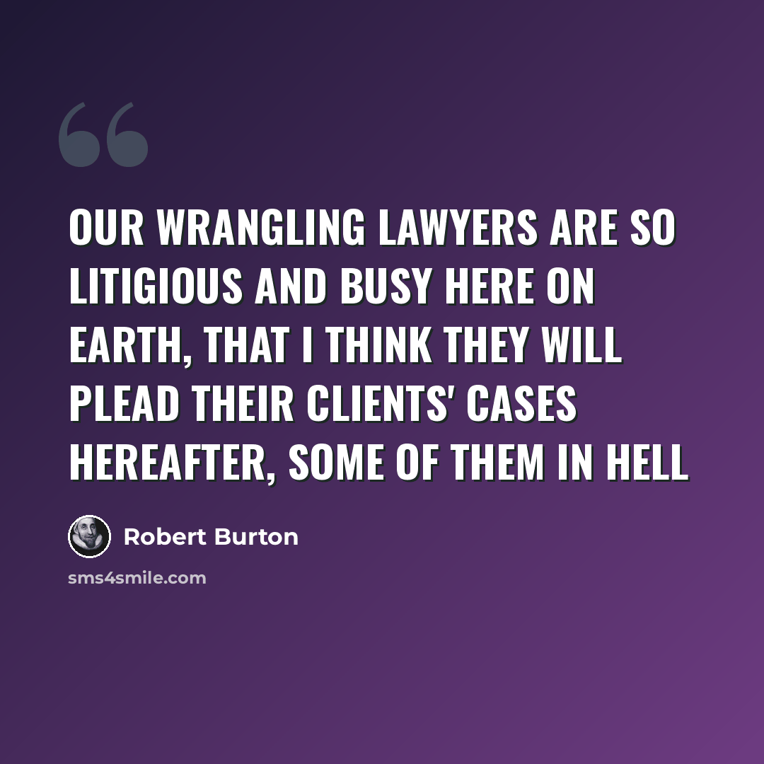 “Our wrangling lawyers are so litigious and busy here on earth, that I think they will plead their clients' cases hereafter, some of them in hell” quote by Robert Burton