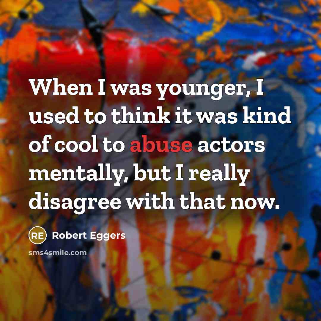 “When I was younger, I used to think it was kind of cool to abuse actors mentally, but I really disagree with that now.” quote by Robert Eggers