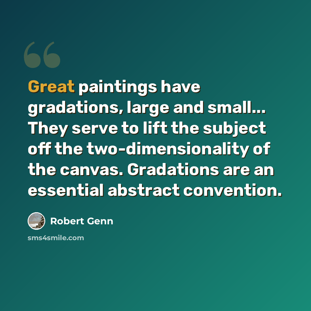 “Great paintings have gradations, large and small... They serve to lift the subject off the two-dimensionality of the canvas. Gradations are an essential abstract convention.” quote by Robert Genn