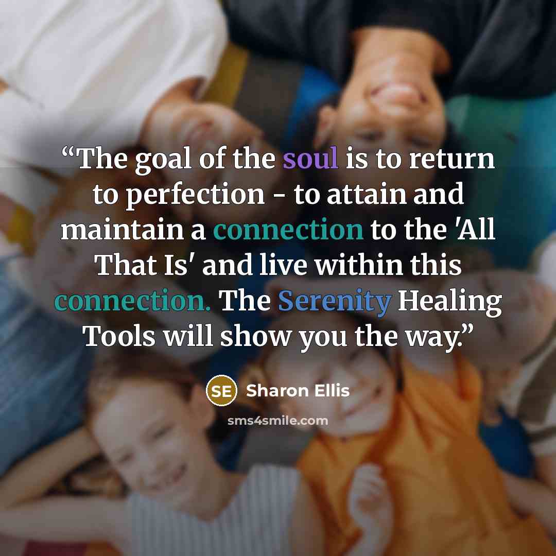 “The goal of the soul is to return to perfection - to attain and maintain a connection to the 'All That Is' and live within this connection. The Serenity Healing Tools will show you the way.” quote by Sharon Ellis