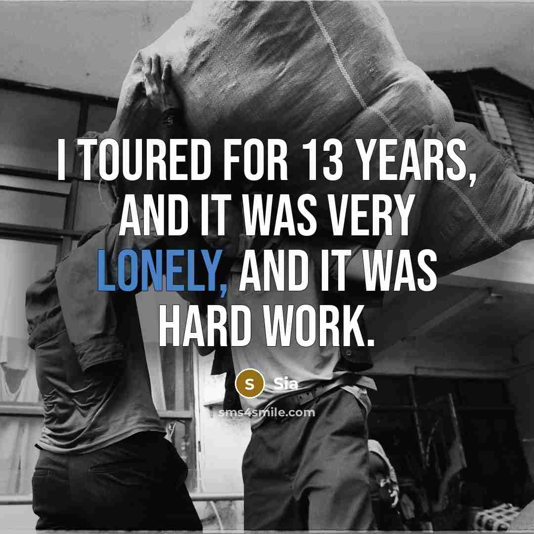 “I toured for 13 years, and it was very lonely, and it was hard work.” quote by Sia