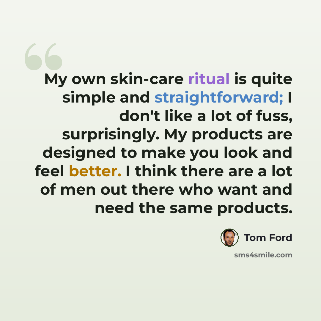“My own skin-care ritual is quite simple and straightforward; I don't like a lot of fuss, surprisingly. My products are designed to make you look and feel better. I think there are a lot of men out there who want and need the same products.” quote by Tom Ford