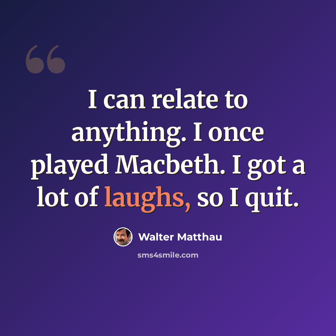 “I can relate to anything. I once played Macbeth. I got a lot of laughs, so I quit.” quote by Walter Matthau