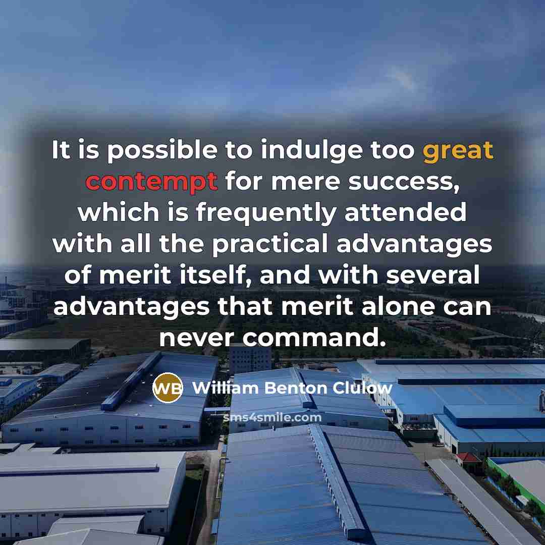 “It is possible to indulge too great contempt for mere success, which is frequently attended with all the practical advantages of merit itself, and with several advantages that merit alone can never command.” quote by William Benton Clulow