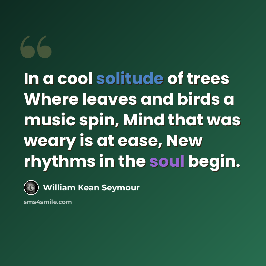 “In a cool solitude of trees Where leaves and birds a music spin, Mind that was weary is at ease, New rhythms in the soul begin.” quote by William Kean Seymour