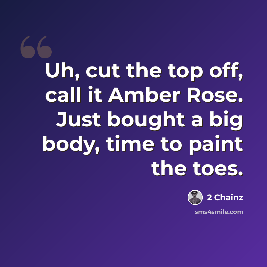 “Uh, cut the top off, call it Amber Rose. Just bought a big body, time to paint the toes.” quote by 2 Chainz