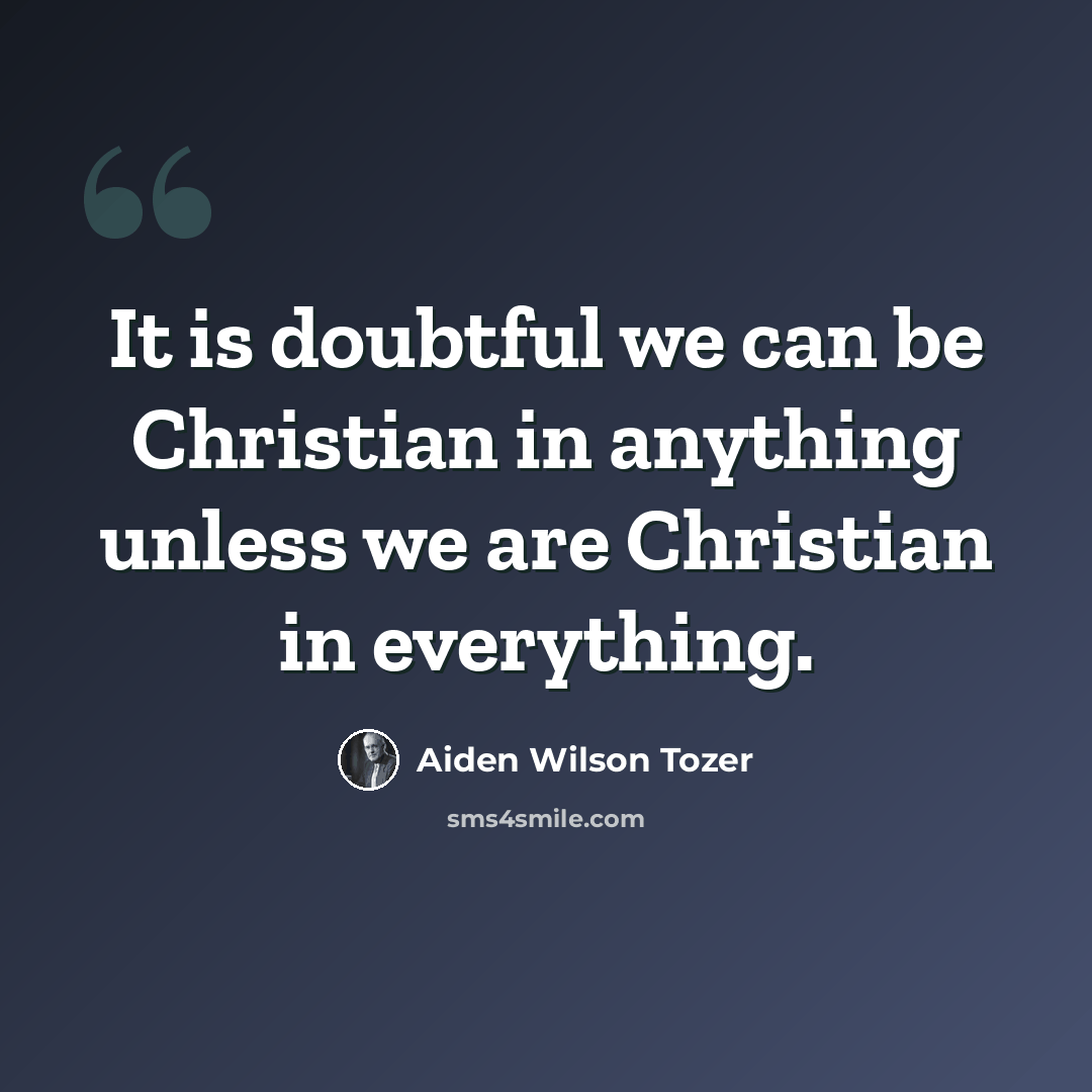“It is doubtful we can be Christian in anything unless we are Christian in everything.” quote by Aiden Wilson Tozer