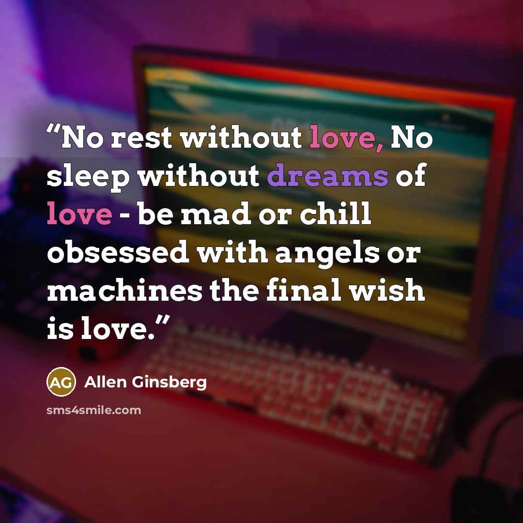 “No rest without love, No sleep without dreams of love - be mad or chill obsessed with angels or machines the final wish is love.” quote by Allen Ginsberg