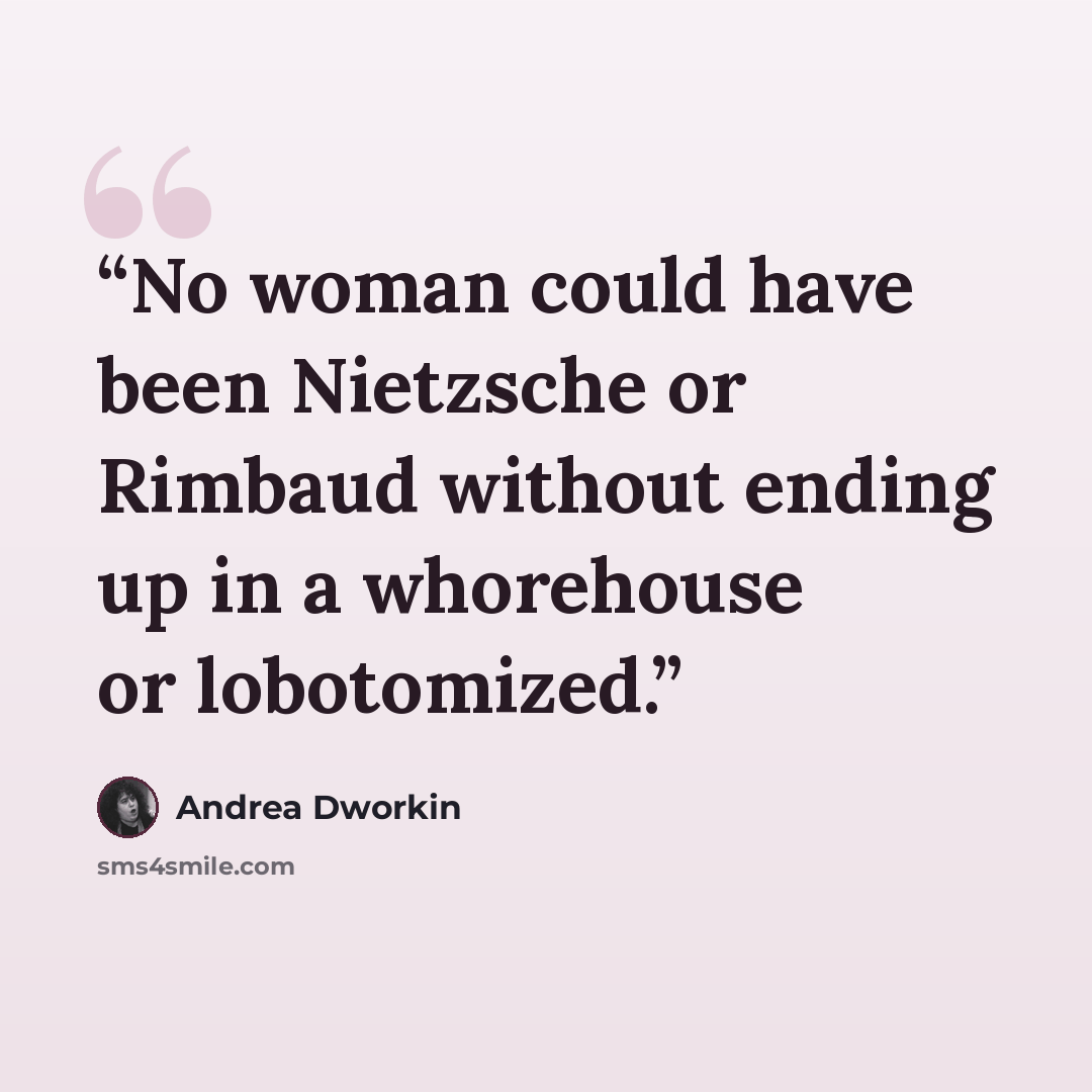 “No woman could have been Nietzsche or Rimbaud without ending up in a whorehouse or lobotomized.” quote by Andrea Dworkin