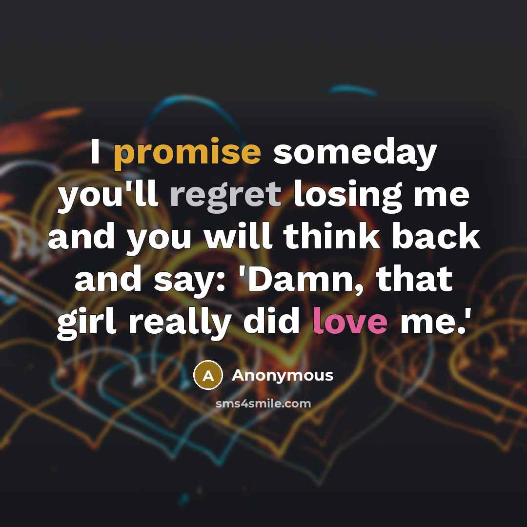 “I promise someday you'll regret losing me and you will think back and say: 'Damn, that girl really did love me.'” quote by Anonymous