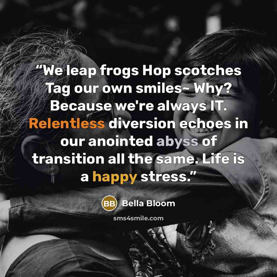 “We leap frogs Hop scotches Tag our own smiles~ Why? Because we're always IT. Relentless diversion echoes in our anointed abyss of transition all the same. Life is a happy stress.” quote by Bella Bloom
