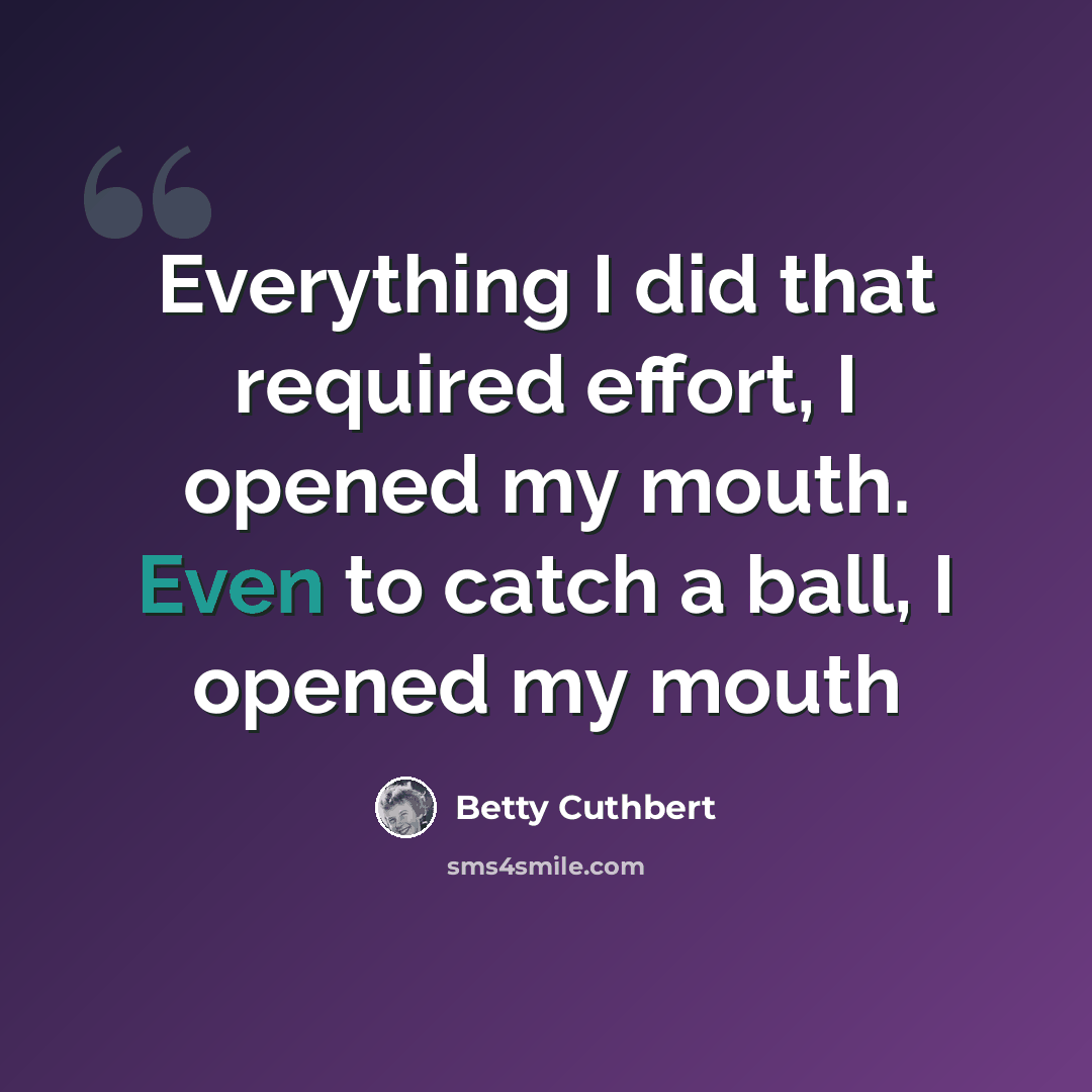 “Everything I did that required effort, I opened my mouth. Even to catch a ball, I opened my mouth” quote by Betty Cuthbert