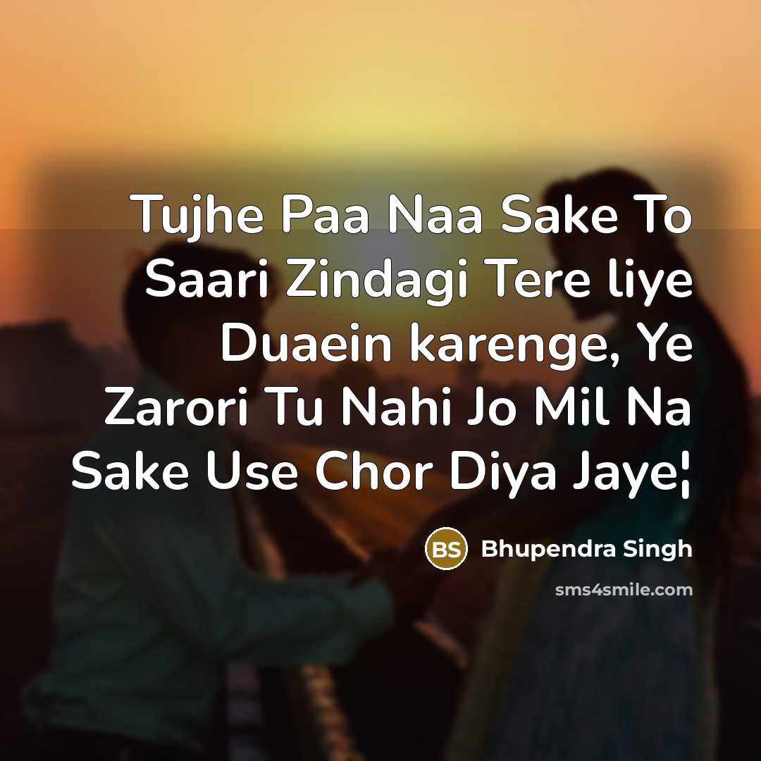 “Tujhe Paa Naa Sake To Saari Zindagi Tere liye Duaein karenge, Ye Zarori Tu Nahi Jo Mil Na Sake Use Chor Diya Jaye¦” quote by Bhupendra Singh