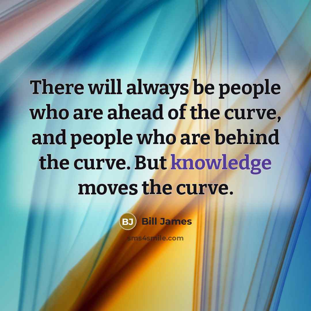 “There will always be people who are ahead of the curve, and people who are behind the curve. But knowledge moves the curve.” quote by Bill James