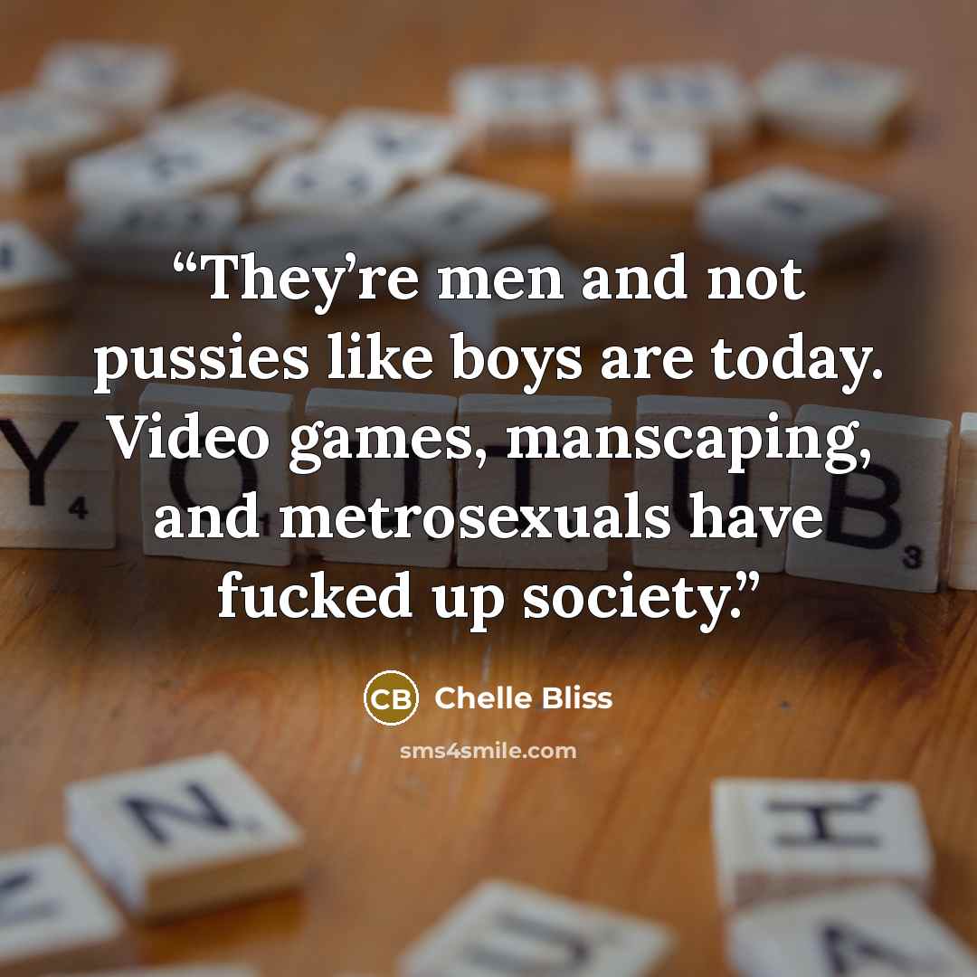 “They’re men and not pussies like boys are today. Video games, manscaping, and metrosexuals have fucked up society.” quote by Chelle Bliss