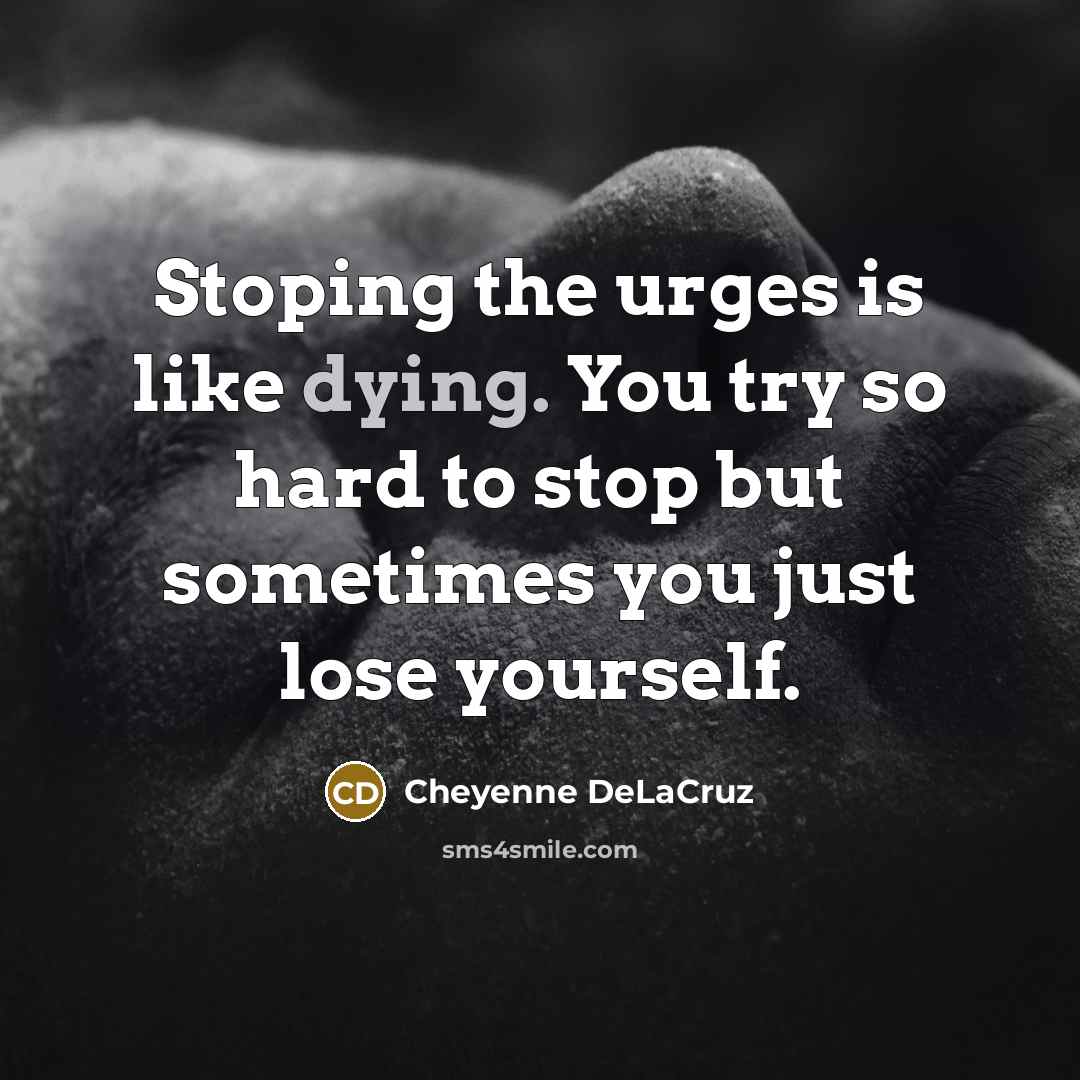 “Stoping the urges is like dying. You try so hard to stop but sometimes you just lose yourself.” quote by Cheyenne DeLaCruz