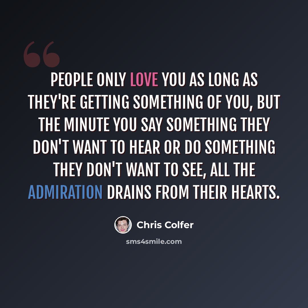 “People only love you as long as they're getting something of you, but the minute you say something they don't want to hear or do something they don't want to see, all the admiration drains from their hearts.” quote by Chris Colfer