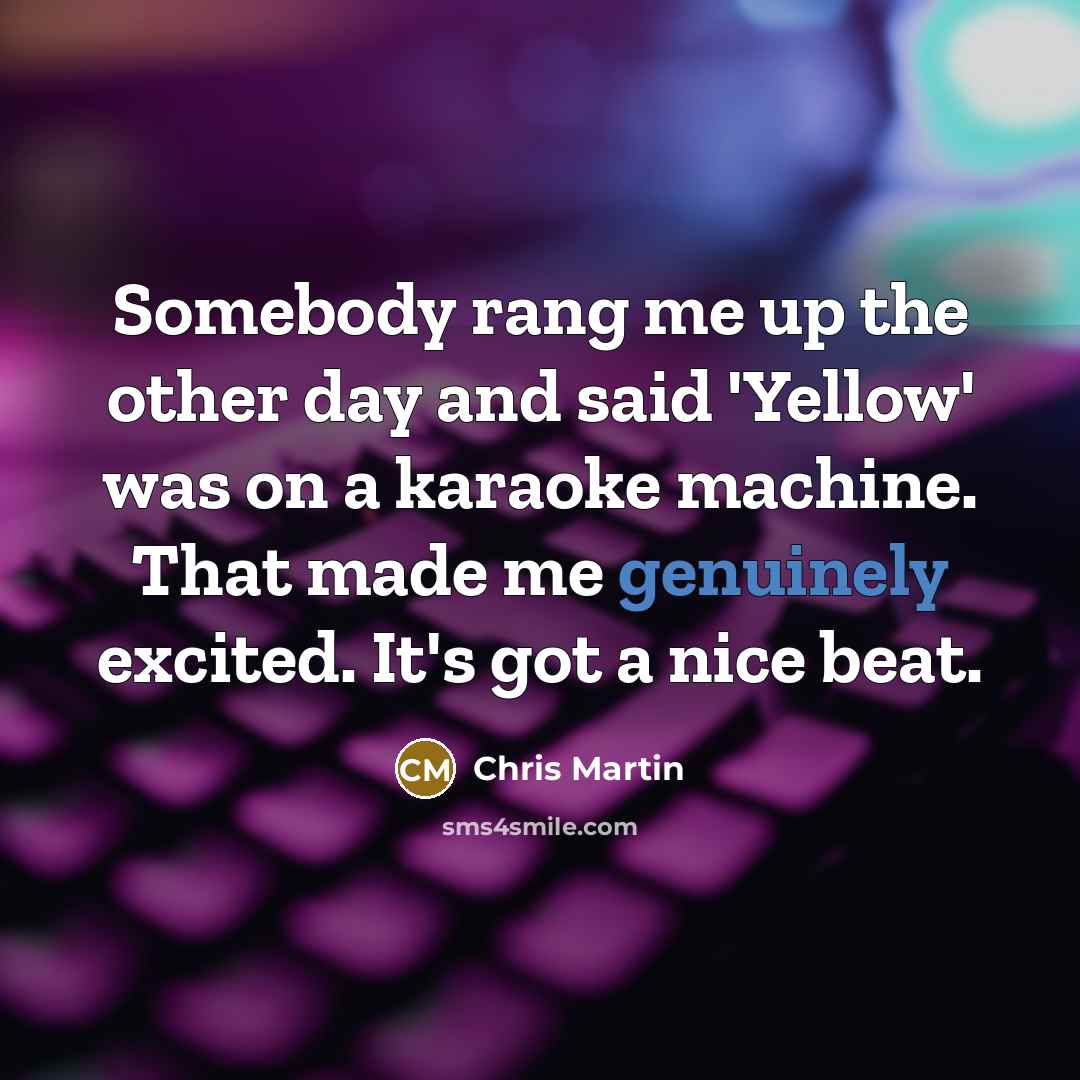 “Somebody rang me up the other day and said 'Yellow' was on a karaoke machine. That made me genuinely excited. It's got a nice beat.” quote by Chris Martin
