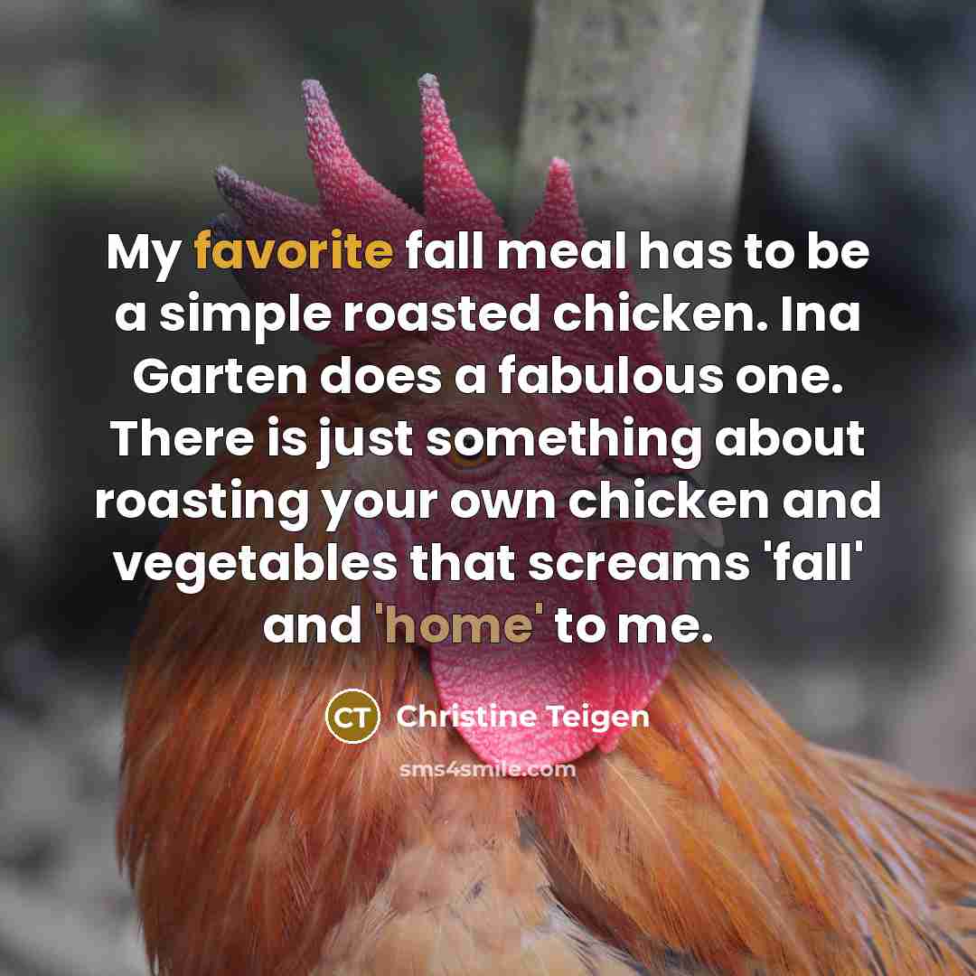 “My favorite fall meal has to be a simple roasted chicken. Ina Garten does a fabulous one. There is just something about roasting your own chicken and vegetables that screams 'fall' and 'home' to me.” quote by Christine Teigen