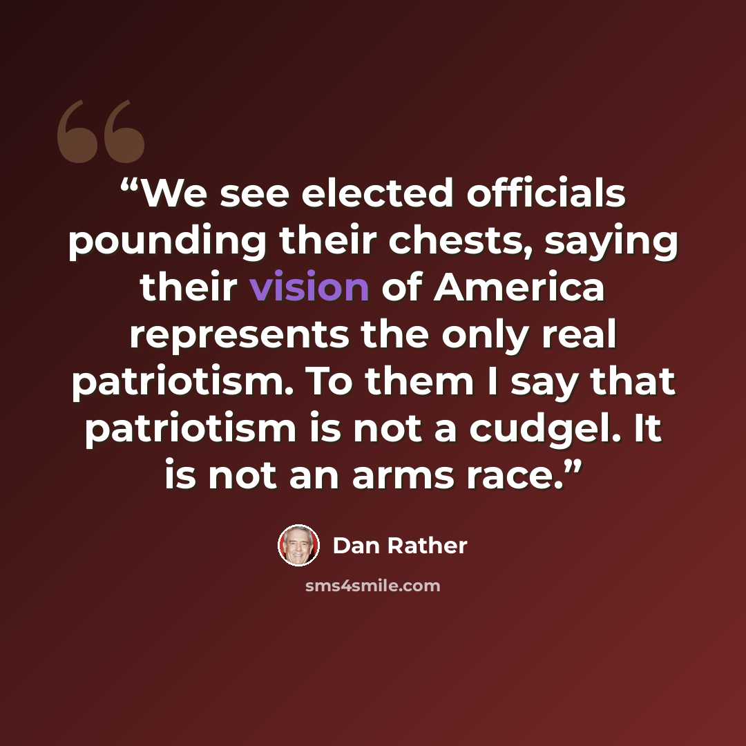 “We see elected officials pounding their chests, saying their vision of America represents the only real patriotism. To them I say that patriotism is not a cudgel. It is not an arms race.” quote by Dan Rather
