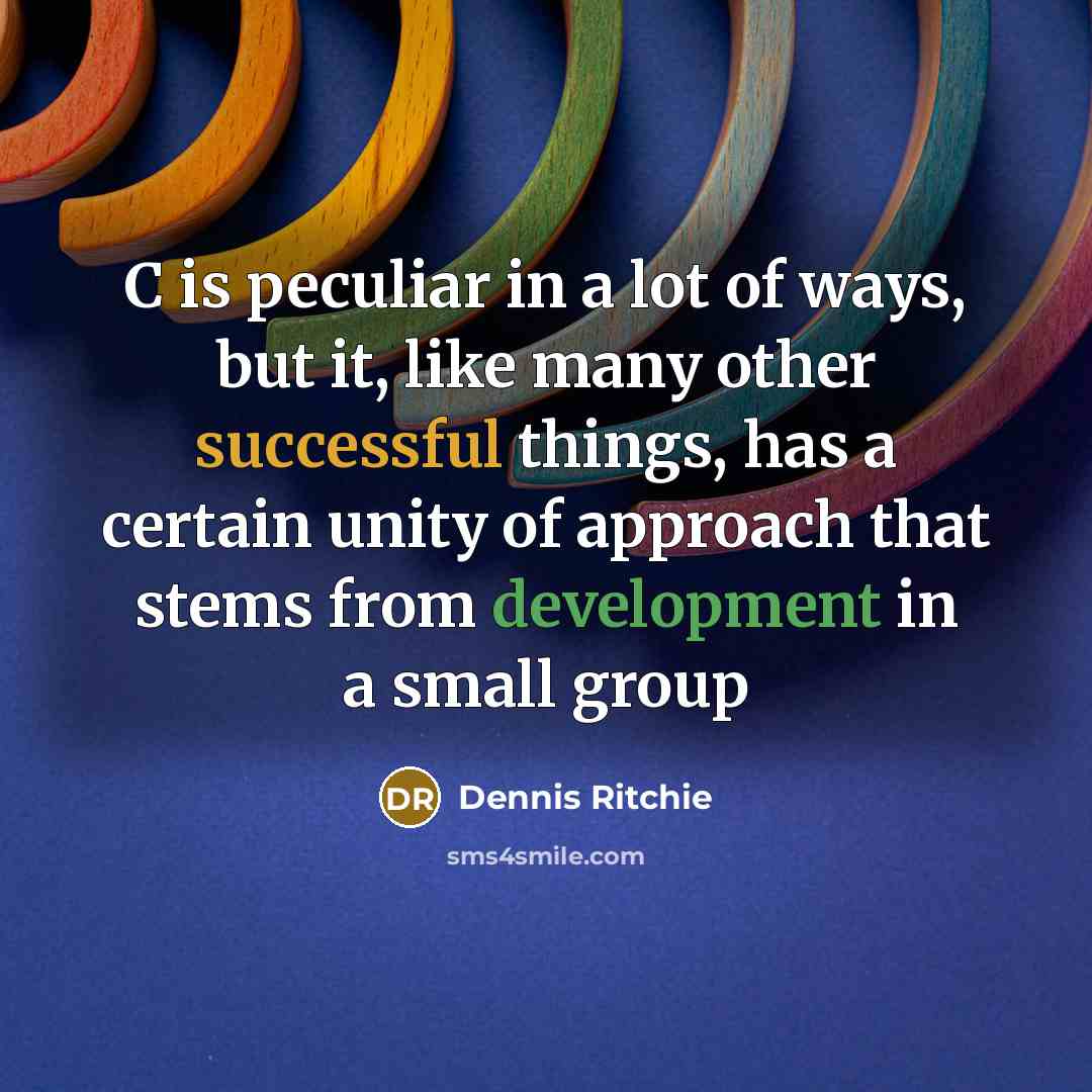 “C is peculiar in a lot of ways, but it, like many other successful things, has a certain unity of approach that stems from development in a small group” quote by Dennis Ritchie