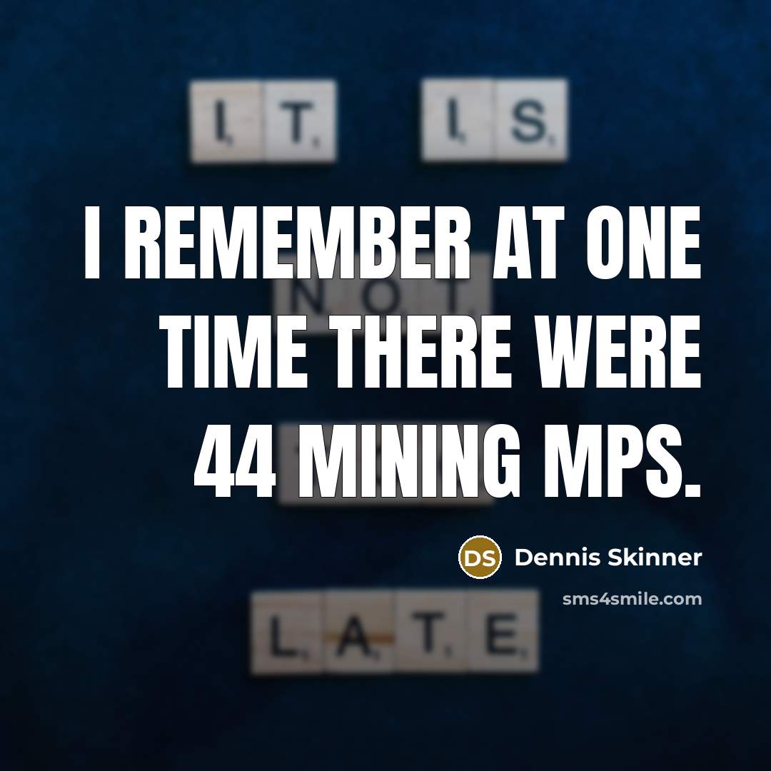 “I remember at one time there were 44 mining MPs.” quote by Dennis Skinner