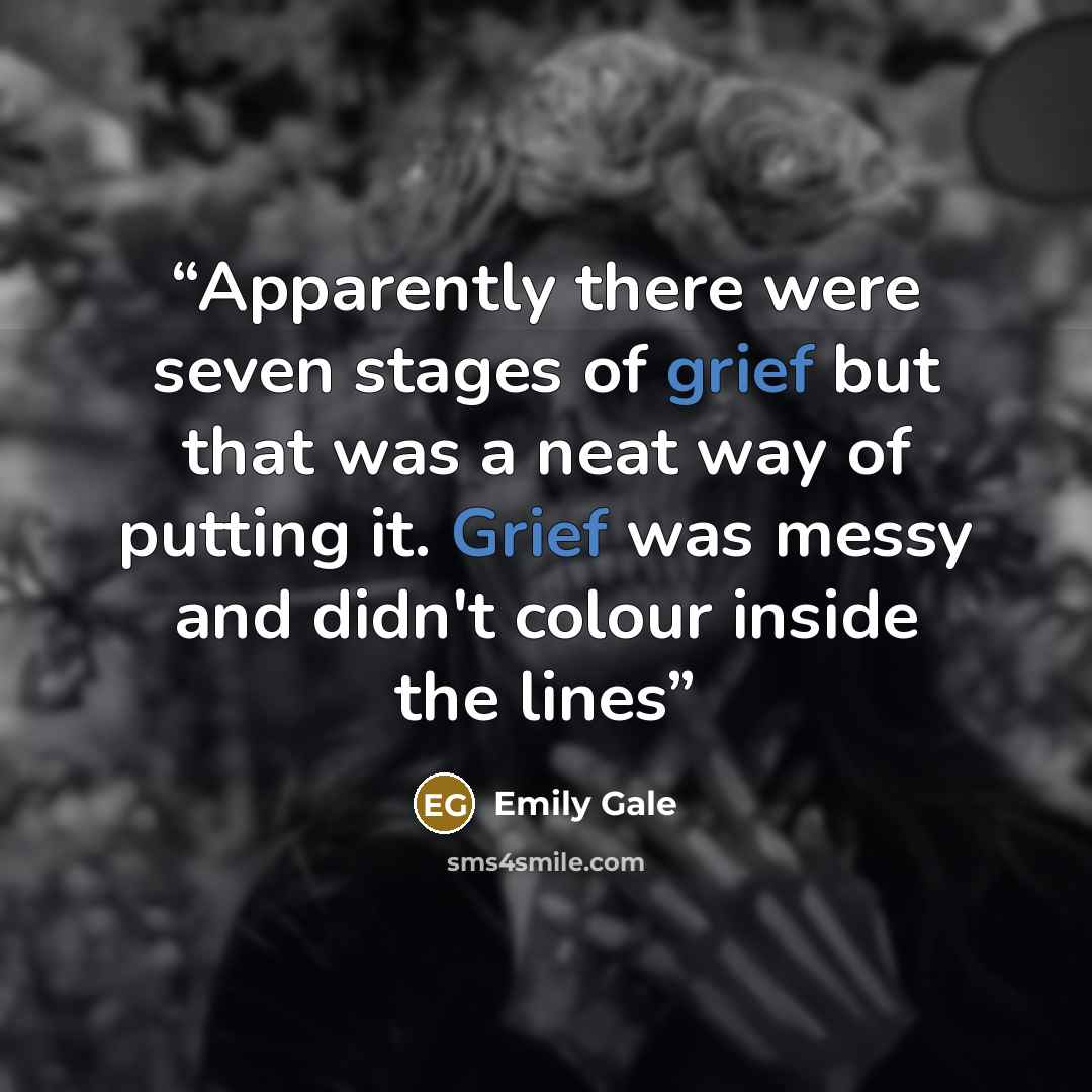 “Apparently there were seven stages of grief but that was a neat way of putting it. Grief was messy and didn't colour inside the lines” quote by Emily Gale