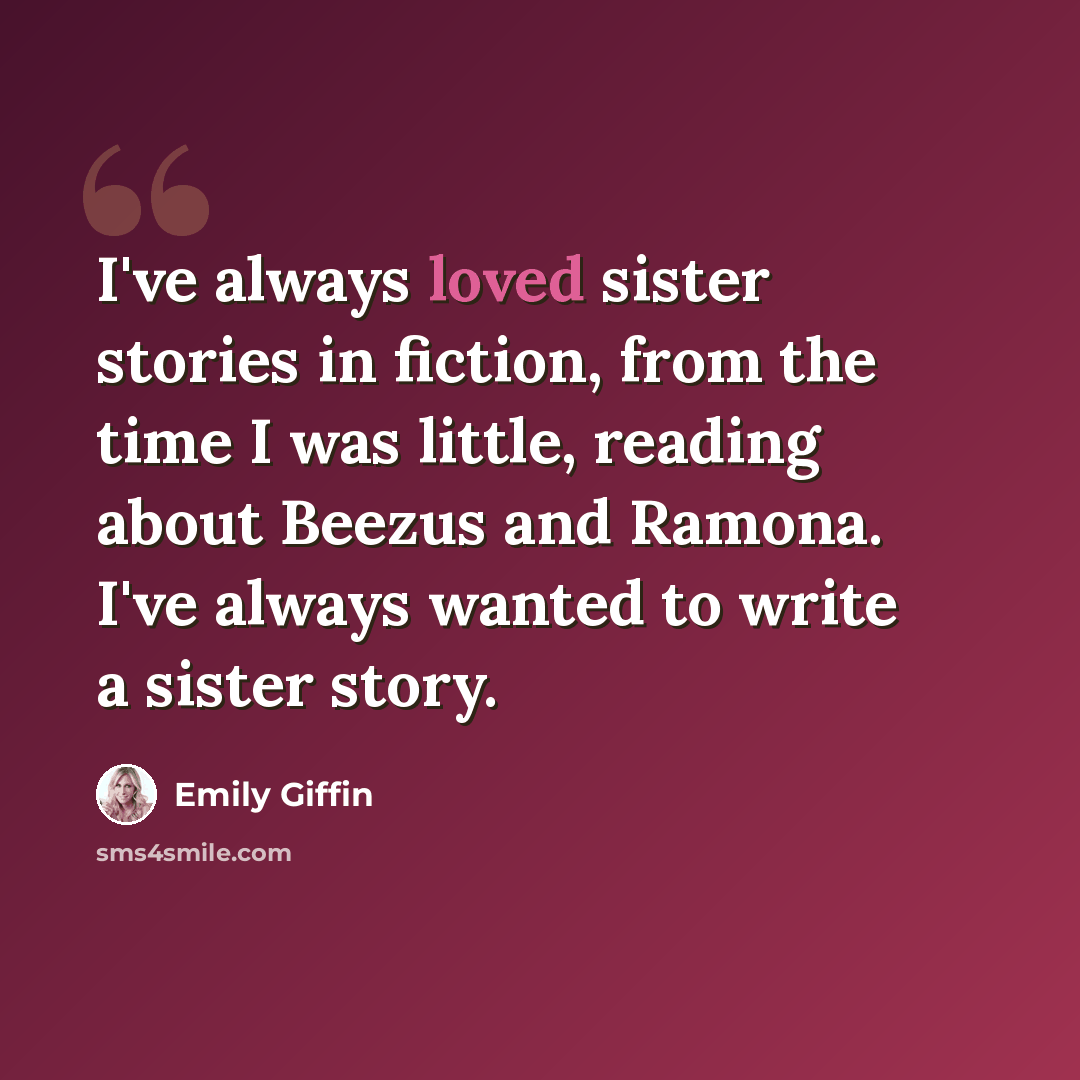 “I've always loved sister stories in fiction, from the time I was little, reading about Beezus and Ramona. I've always wanted to write a sister story.” quote by Emily Giffin