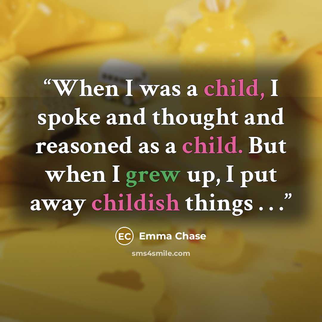 “When I was a child, I spoke and thought and reasoned as a child. But when I grew up, I put away childish things . . .” quote by Emma Chase