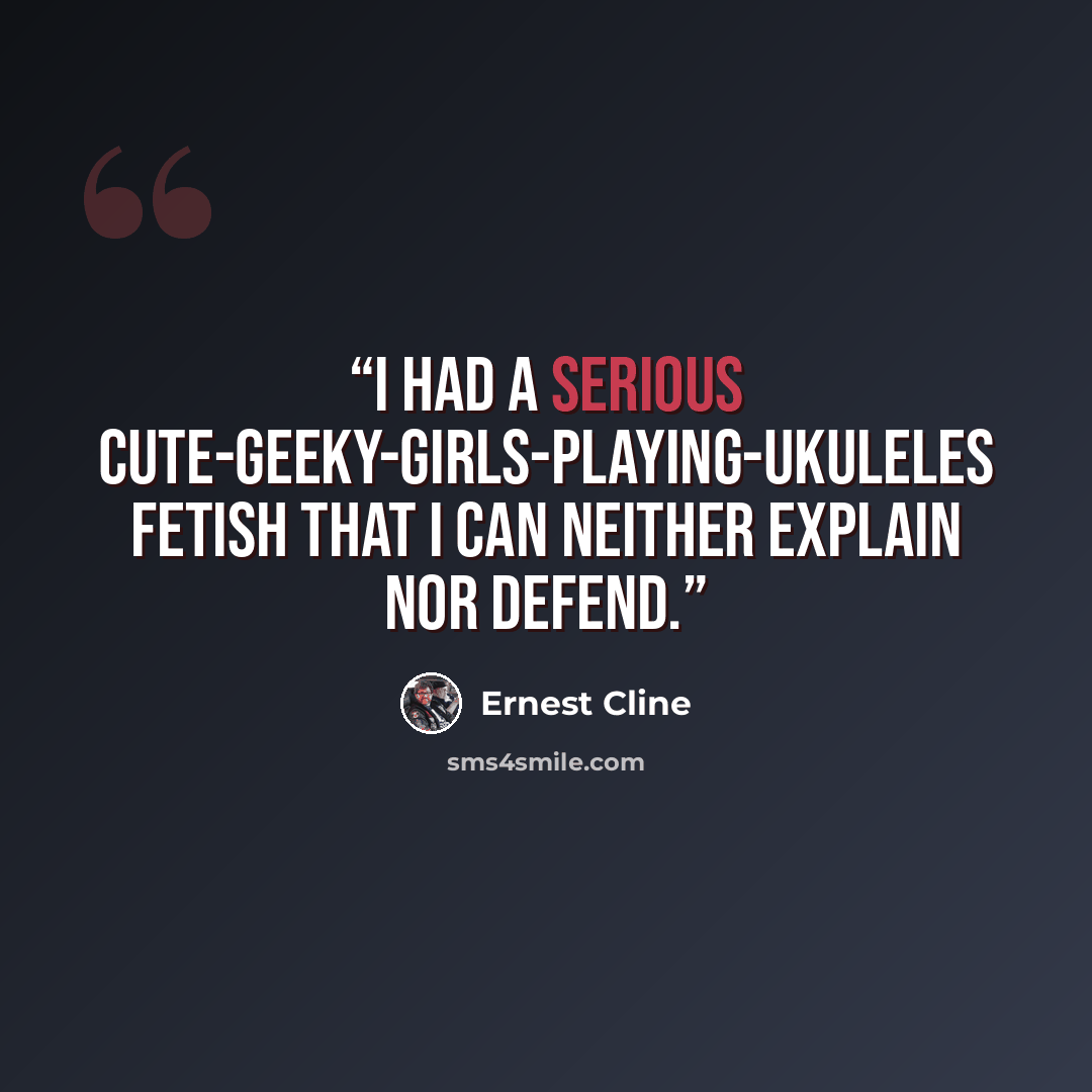 “I had a serious cute-geeky-girls-playing-ukuleles fetish that I can neither explain nor defend.” quote by Ernest Cline