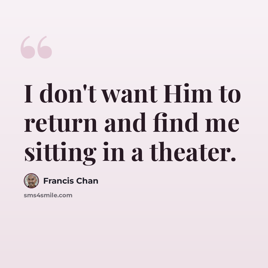 “I don't want Him to return and find me sitting in a theater.” quote by Francis Chan