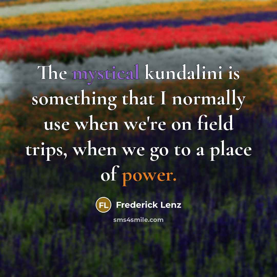 “The mystical kundalini is something that I normally use when we're on field trips, when we go to a place of power.” quote by Frederick Lenz