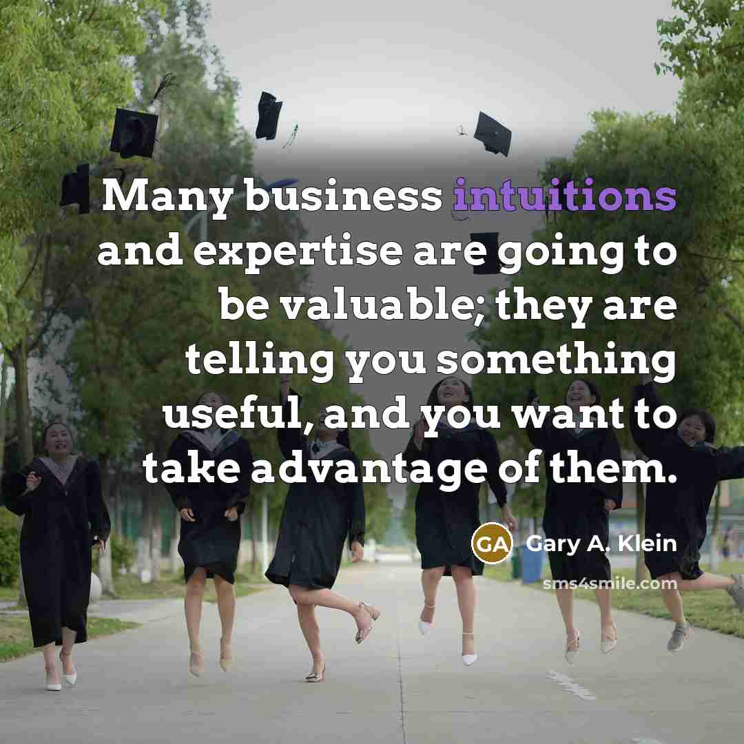 “Many business intuitions and expertise are going to be valuable; they are telling you something useful, and you want to take advantage of them.” quote by Gary A. Klein