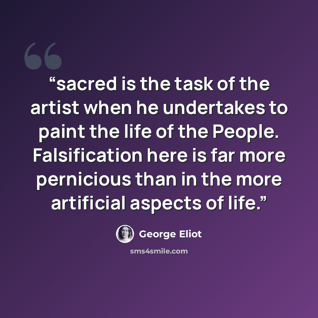 “sacred is the task of the artist when he undertakes to paint the life of the People. Falsification here is far more pernicious than in the more artificial aspects of life.” quote by George Eliot