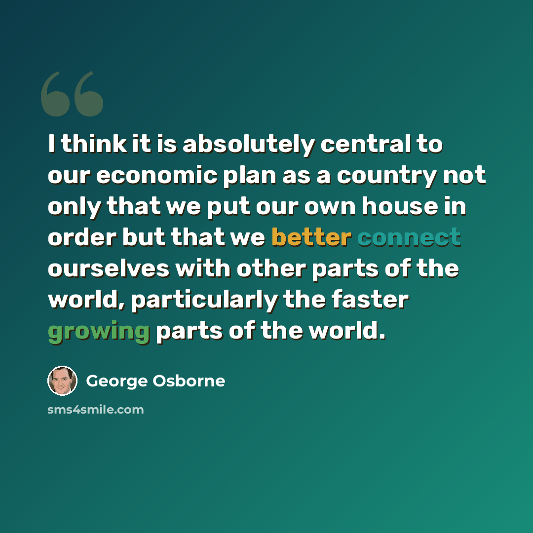 “I think it is absolutely central to our economic plan as a country not only that we put our own house in order but that we better connect ourselves with other parts of the world, particularly the faster growing parts of the world.” quote by George Osborne