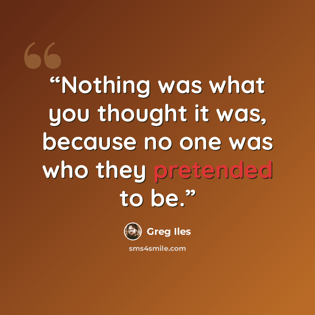 “Nothing was what you thought it was, because no one was who they pretended to be.” quote by Greg Iles