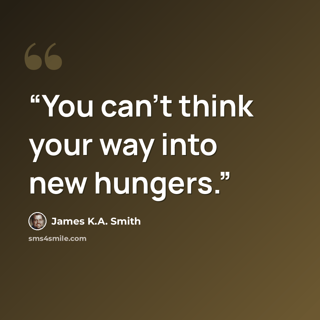 “You can't think your way into new hungers.” quote by James K.A. Smith