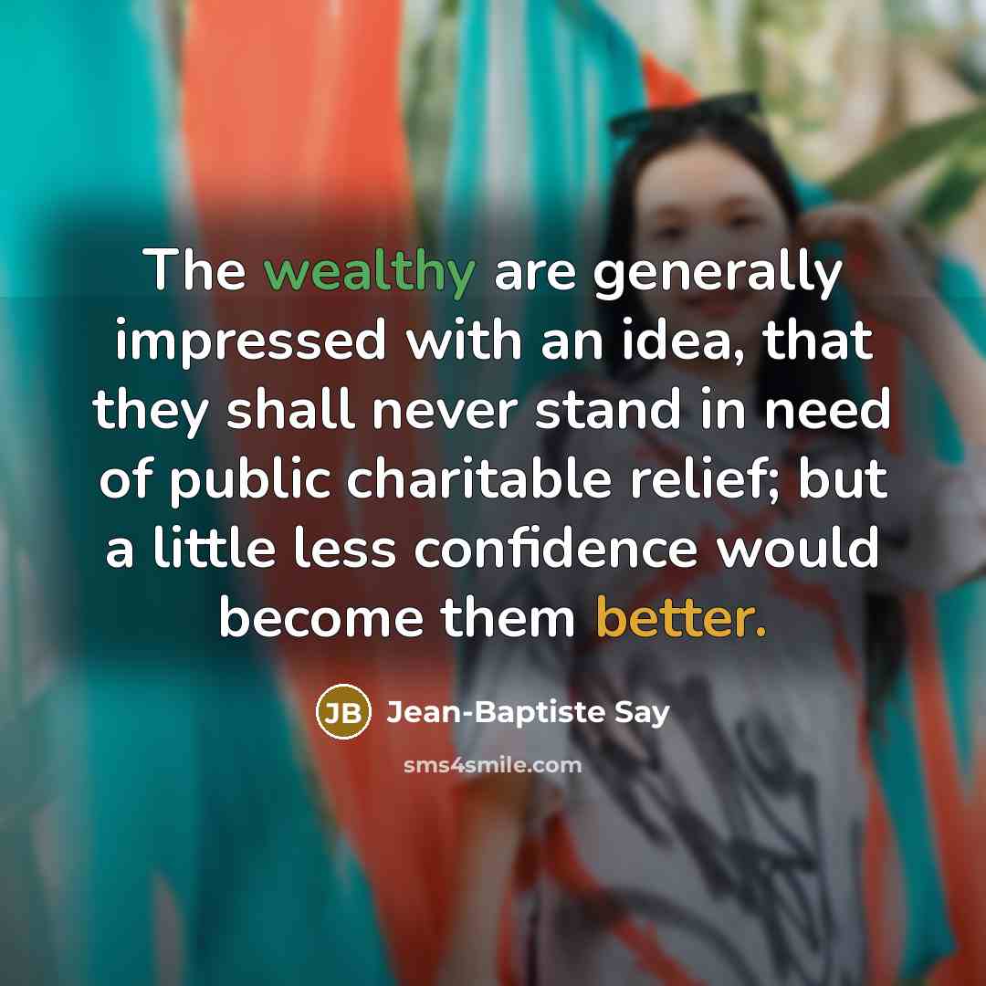 “The wealthy are generally impressed with an idea, that they shall never stand in need of public charitable relief; but a little less confidence would become them better.” quote by Jean-Baptiste Say