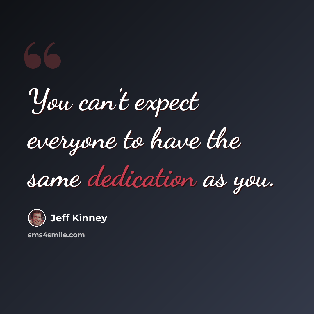“You can't expect everyone to have the same dedication as you.” quote by Jeff Kinney