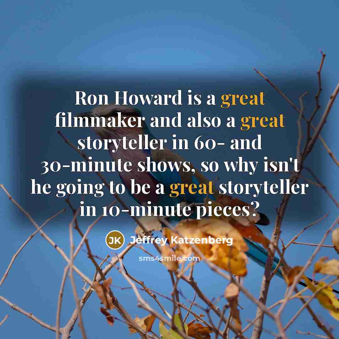 “Ron Howard is a great filmmaker and also a great storyteller in 60- and 30-minute shows, so why isn't he going to be a great storyteller in 10-minute pieces?” quote by Jeffrey Katzenberg