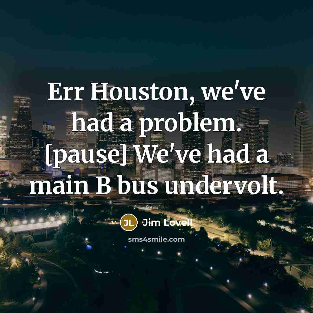 “Err Houston, we've had a problem. [pause] We've had a main B bus undervolt.” quote by Jim Lovell