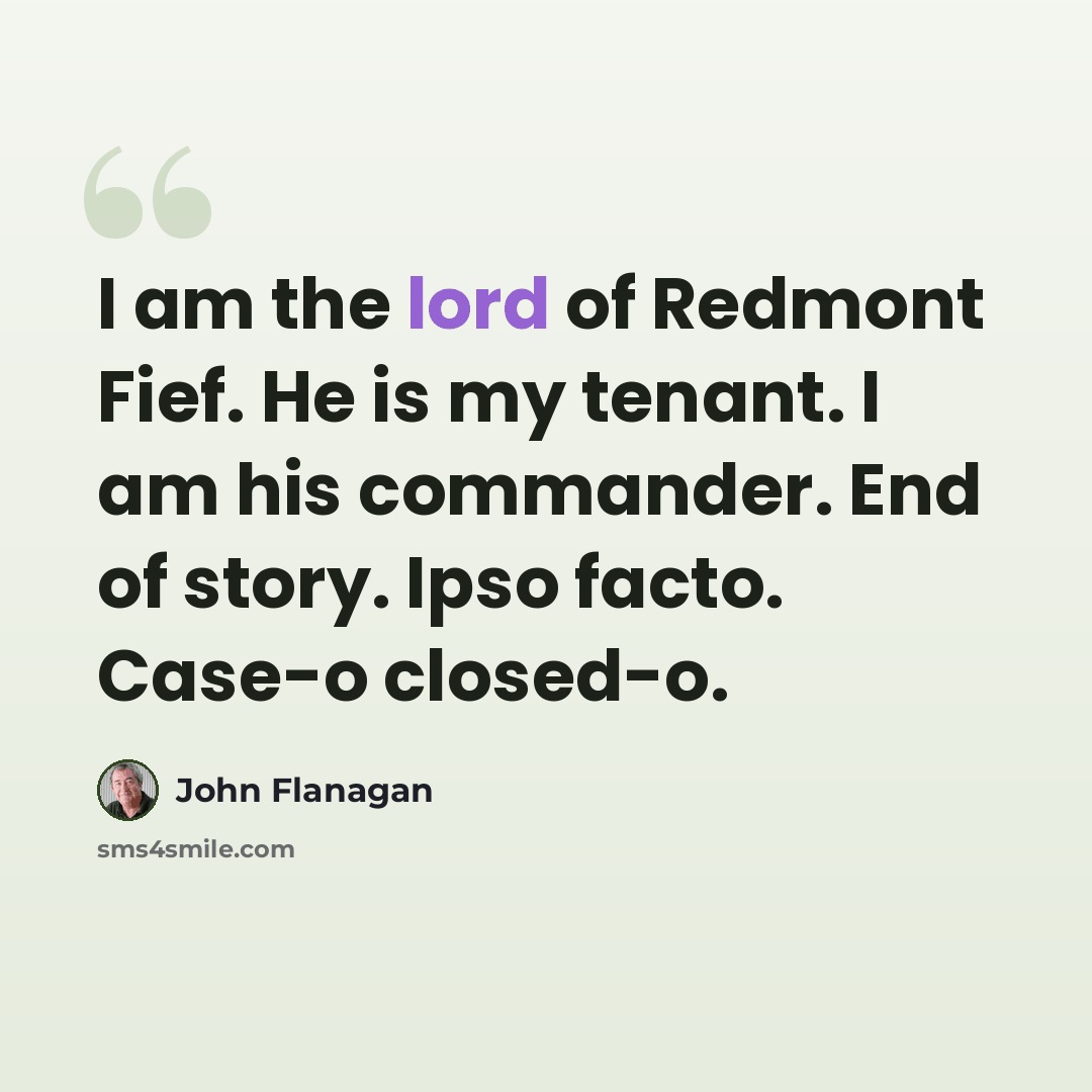 “I am the lord of Redmont Fief. He is my tenant. I am his commander. End of story. Ipso facto. Case-o closed-o.” quote by John Flanagan