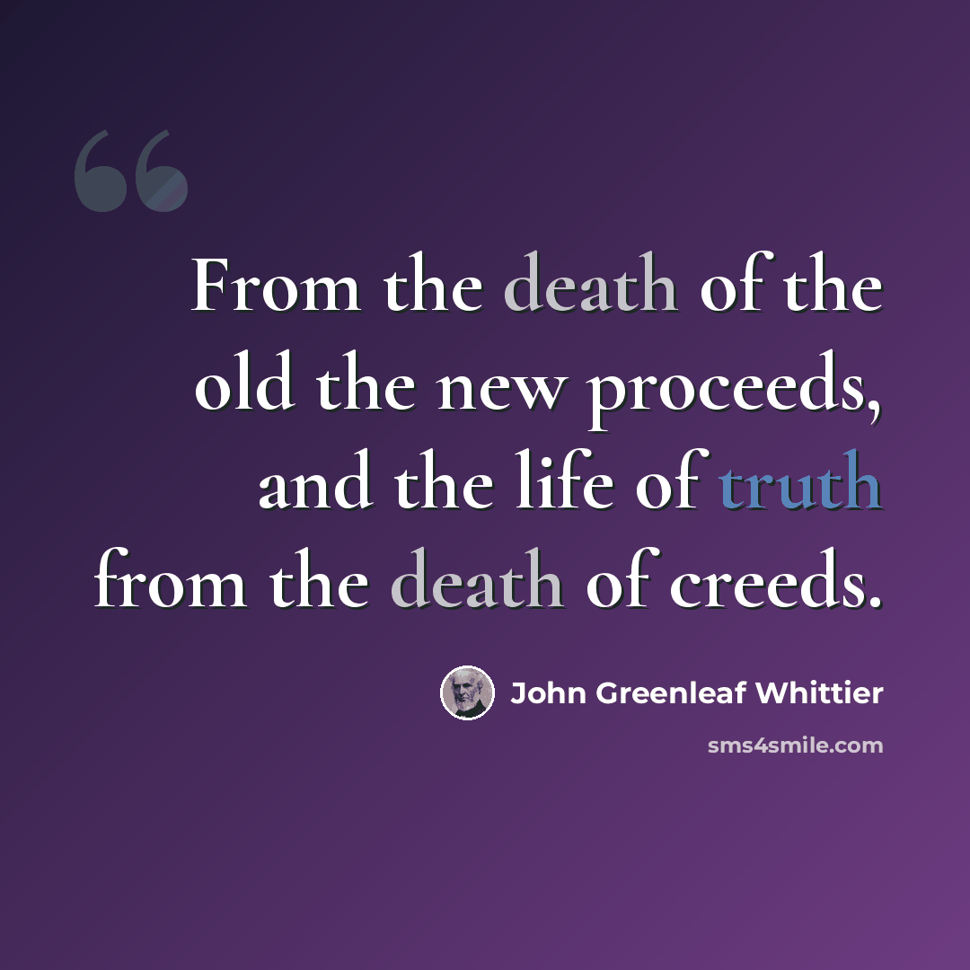 “From the death of the old the new proceeds, and the life of truth from the death of creeds.” quote by John Greenleaf Whittier